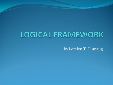 LOGICAL FRAMEWORK by Lorelyn T. Dumaug.