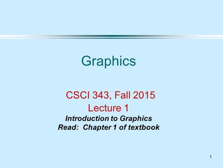 1 Graphics CSCI 343, Fall 2015 Lecture 1 Introduction to Graphics Read: Chapter 1 of textbook.