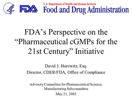 FDA’s Perspective on the “Pharmaceutical cGMPs for the 21st Century” Initiative David J. Horowitz, Esq. Director, CDER/FDA, Office of Compliance Advisory.