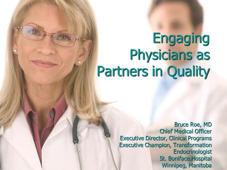 Engaging Physicians as Partners in Quality Bruce Roe, MD Chief Medical Officer Executive Director, Clinical Programs Executive Champion, Transformation.