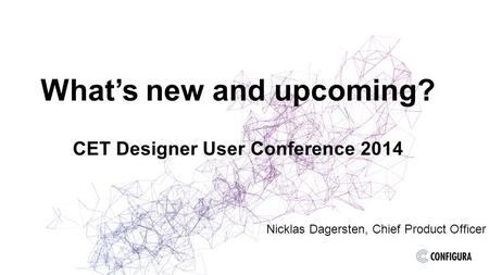 What’s new and upcoming? CET Designer User Conference 2014 Nicklas Dagersten, Chief Product Officer.