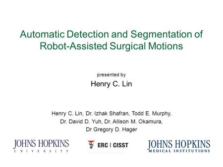 Automatic Detection and Segmentation of Robot-Assisted Surgical Motions presented by Henry C. Lin Henry C. Lin, Dr. Izhak Shafran, Todd E. Murphy, Dr.