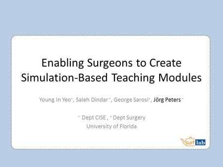 Enabling Surgeons to Create Simulation-Based Teaching Modules Young In Yeo ∗, Saleh Dindar ∗, George Sarosi +, Jörg Peters ∗ ∗ Dept CISE, + Dept Surgery.