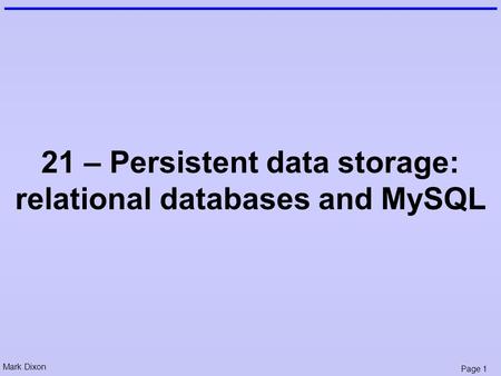 Mark Dixon Page 1 21 – Persistent data storage: relational databases and MySQL.