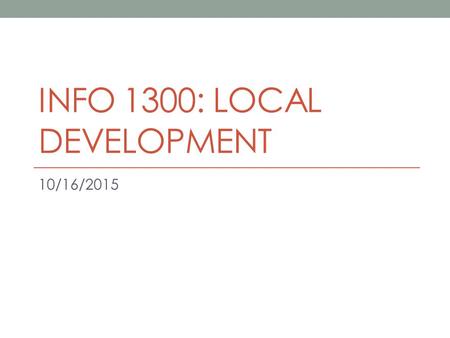 INFO 1300: LOCAL DEVELOPMENT 10/16/2015. Index.html Important Homepage for every project in this course Points will be deducted otherwise.