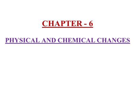 CHAPTER - 6 PHYSICAL AND CHEMICAL CHANGES