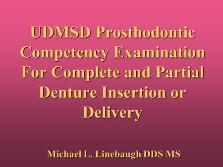 UDMSD Prosthodontic Competency Examination For Complete and Partial Denture Insertion or Delivery Michael L. Linebaugh DDS MS.