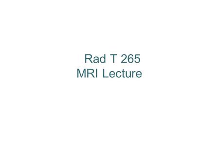 Rad T 265 MRI Lecture. No Magnetic Field = No Net Magnetization Protons align with a magnetic field…