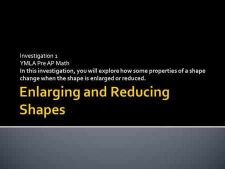 Investigation 1 YMLA Pre AP Math In this investigation, you will explore how some properties of a shape change when the shape is enlarged or reduced.