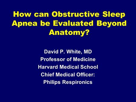 How can Obstructive Sleep Apnea be Evaluated Beyond Anatomy? David P. White, MD Professor of Medicine Harvard Medical School Chief Medical Officer: Philips.