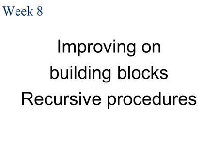 Week 8 Improving on building blocks Recursive procedures.