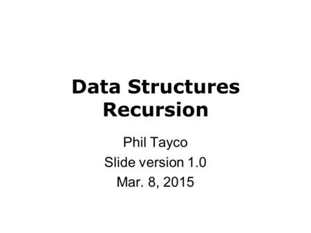 Data Structures Recursion Phil Tayco Slide version 1.0 Mar. 8, 2015.