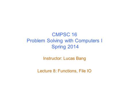 CMPSC 16 Problem Solving with Computers I Spring 2014 Instructor: Lucas Bang Lecture 8: Functions, File IO.