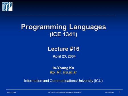 April 23, 2004 1 ICE 1341 – Programming Languages (Lecture #16) In-Young Ko Programming Languages (ICE 1341) Lecture #16 Programming Languages (ICE 1341)