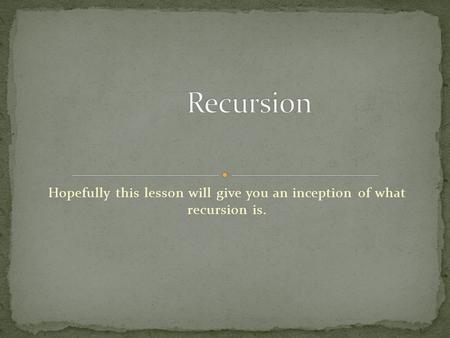 Hopefully this lesson will give you an inception of what recursion is.