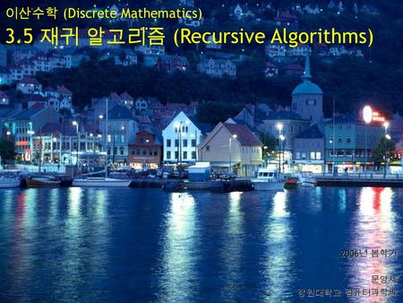 이산수학 (Discrete Mathematics) 3.5 재귀 알고리즘 (Recursive Algorithms) 2006 년 봄학기 문양세 강원대학교 컴퓨터과학과.