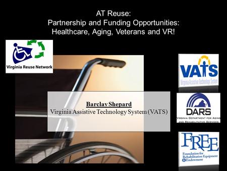 Barclay Shepard Virginia Assistive Technology System (VATS) AT Reuse: Partnership and Funding Opportunities: Healthcare, Aging, Veterans and VR!