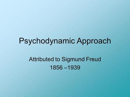 Psychodynamic Approach Attributed to Sigmund Freud 1856 –1939.