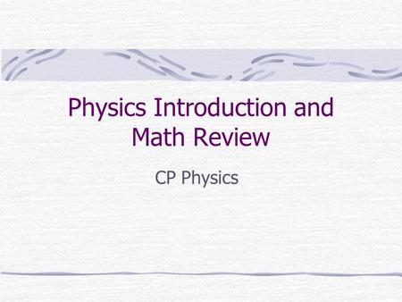 Physics Introduction and Math Review CP Physics. What is Physics? Branch of science which describes the physical world Describes the world using math.