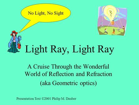 Light Ray, Light Ray A Cruise Through the Wonderful World of Reflection and Refraction (aka Geometric optics) No Light, No Sight Presentation Text ©2001.