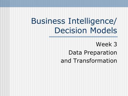 Business Intelligence/ Decision Models Week 3 Data Preparation and Transformation.