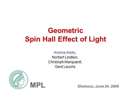 Geometric Spin Hall Effect of Light Andrea Aiello, Norbert Lindlein, Christoph Marquardt, Gerd Leuchs MPL Olomouc, June 24, 2009.