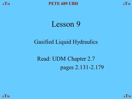 ATMATM PETE 689 UBD ATMATM ATMATMATMATM Lesson 9 Gasified Liquid Hydraulics Read: UDM Chapter 2.7 pages 2.131-2.179.