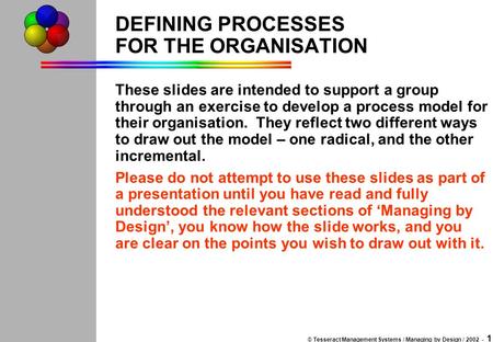 © Tesseract Management Systems / Managing by Design / 2002 - 1 DEFINING PROCESSES FOR THE ORGANISATION These slides are intended to support a group through.