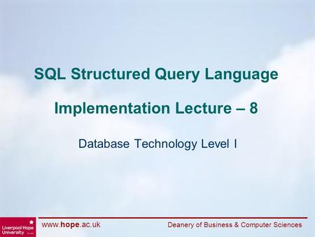 Www.hope.ac.uk Deanery of Business & Computer Sciences SQL Structured Query Language Implementation Lecture – 8 Database Technology Level I.