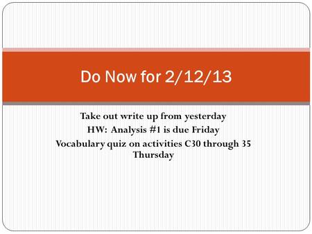 Take out write up from yesterday HW: Analysis #1 is due Friday Vocabulary quiz on activities C30 through 35 Thursday Do Now for 2/12/13.