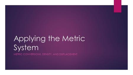 Applying the Metric System METRIC CONVERSIONS, DENSITY, AND DISPLACEMENT.