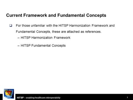 1 HITSP – enabling healthcare interoperability Current Framework and Fundamental Concepts  For those unfamiliar with the HITSP Harmonization Framework.