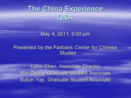 The China Experience Q&A May 4, 2011, 6:00 pm Presented by the Fairbank Center for Chinese Studies Lydia Chen, Associate Director Min Zhang, Graduate Student.