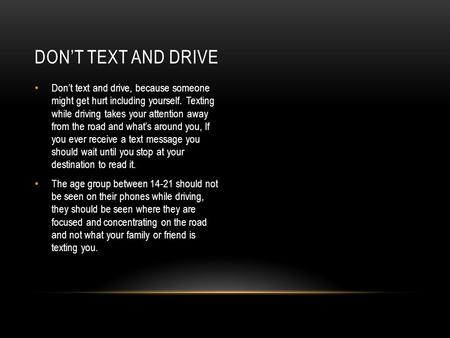 DON’T TEXT AND DRIVE Don’t text and drive, because someone might get hurt including yourself. Texting while driving takes your attention away from the.