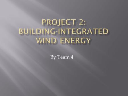 By Team 4.  To design a building-integrated wind energy system for a given structure that is aesthetically pleasing and efficient enough to provide for.