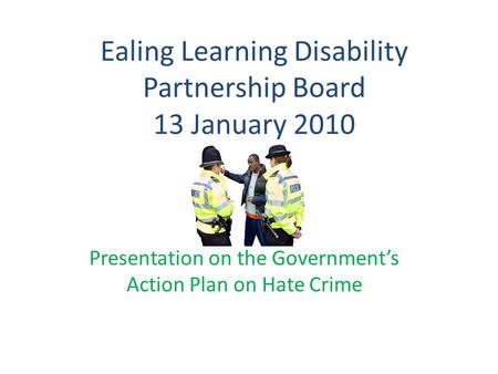 Ealing Learning Disability Partnership Board 13 January 2010 Presentation on the Government’s Action Plan on Hate Crime.