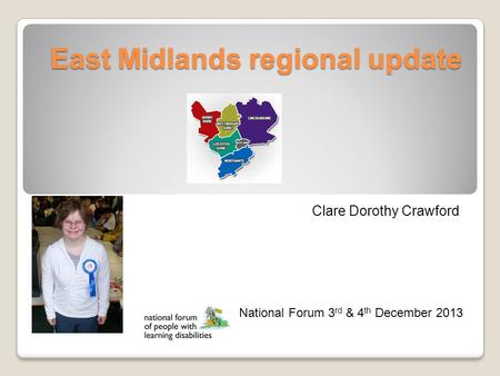 East Midlands regional update Clare Dorothy Crawford National Forum 3 rd & 4 th December 2013.