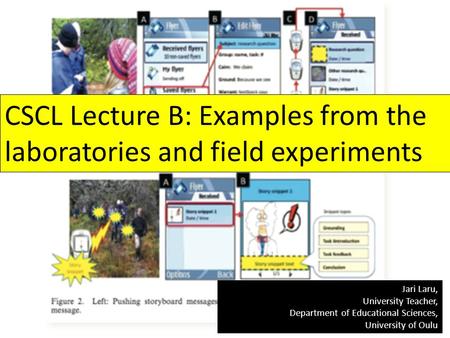 CSCL Lecture B: Examples from the laboratories and field experiments Jari Laru, University Teacher, Department of Educational Sciences, University of Oulu.