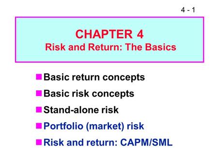 4 - 1 CHAPTER 4 Risk and Return: The Basics Basic return concepts Basic risk concepts Stand-alone risk Portfolio (market) risk Risk and return: CAPM/SML.