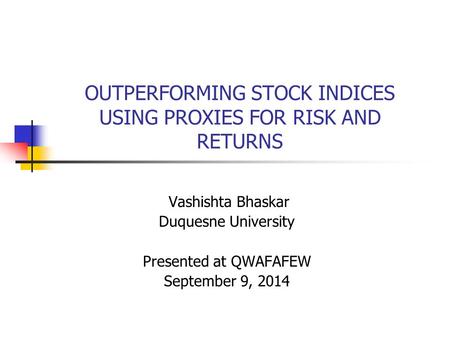 OUTPERFORMING STOCK INDICES USING PROXIES FOR RISK AND RETURNS Vashishta Bhaskar Duquesne University Presented at QWAFAFEW September 9, 2014.