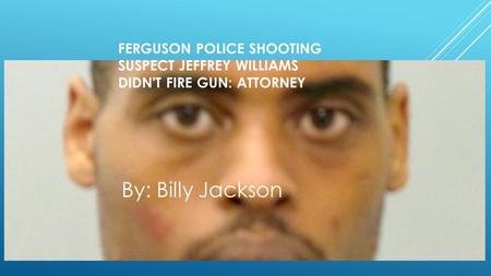 FERGUSON POLICE SHOOTING SUSPECT JEFFREY WILLIAMS DIDN'T FIRE GUN: ATTORNEY By: Billy Jackson.