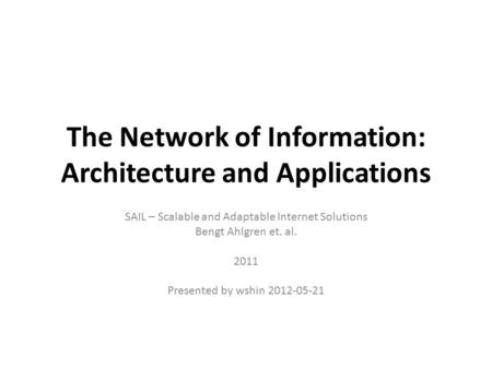 The Network of Information: Architecture and Applications SAIL – Scalable and Adaptable Internet Solutions Bengt Ahlgren et. al. 2011 Presented by wshin.