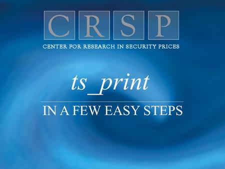 Ts_print IN A FEW EASY STEPS. C L E A N, Q U A L I T Y D A T A F O R E X C E L L E N C E I N R E S E A R C H ts_print is CRSP’s flexible report writer.