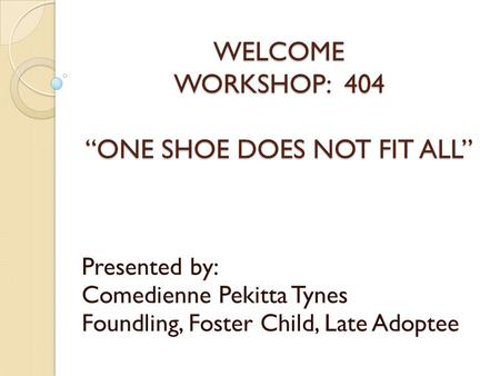 WELCOME WORKSHOP: 404 “ONE SHOE DOES NOT FIT ALL” Presented by: Comedienne Pekitta Tynes Foundling, Foster Child, Late Adoptee.