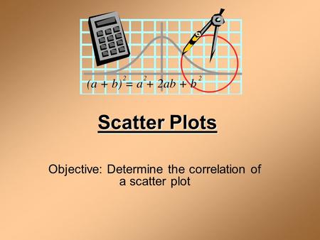 Scatter Plots Objective: Determine the correlation of a scatter plot.