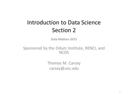 Introduction to Data Science Section 2 Data Matters 2015 Sponsored by the Odum Institute, RENCI, and NCDS Thomas M. Carsey 1.