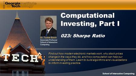 Dr. Tucker Balch Associate Professor School of Interactive Computing Computational Investing, Part I 023: Sharpe Ratio Find out how modern electronic markets.