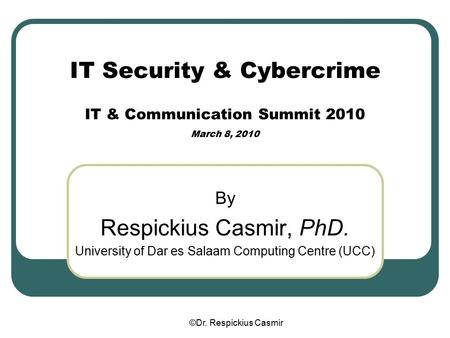 ©Dr. Respickius Casmir IT Security & Cybercrime IT & Communication Summit 2010 March 8, 2010 By Respickius Casmir, PhD. University of Dar es Salaam Computing.