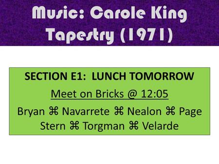 Music: Carole King Tapestry (1971) SECTION E1: LUNCH TOMORROW Meet on 12:05 Bryan  Navarrete  Nealon  Page Stern  Torgman  Velarde.