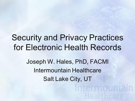 Security and Privacy Practices for Electronic Health Records Joseph W. Hales, PhD, FACMI Intermountain Healthcare Salt Lake City, UT.